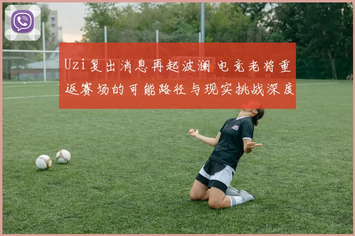 Uzi复出消息再起波澜 电竞老将重返赛场的可能路径与现实挑战深度剖析