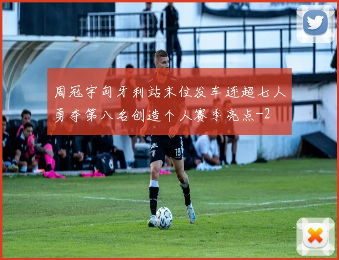 周冠宇匈牙利站末位发车连超七人勇夺第八名创造个人赛季亮点