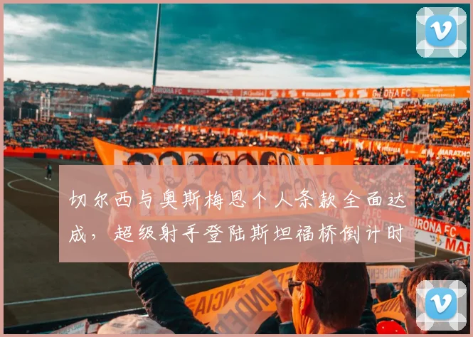 切尔西与奥斯梅恩个人条款全面达成，超级射手登陆斯坦福桥倒计时