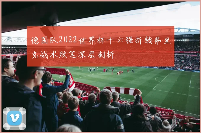 德国队2022世界杯十六强折戟弗里克战术败笔深层剖析
