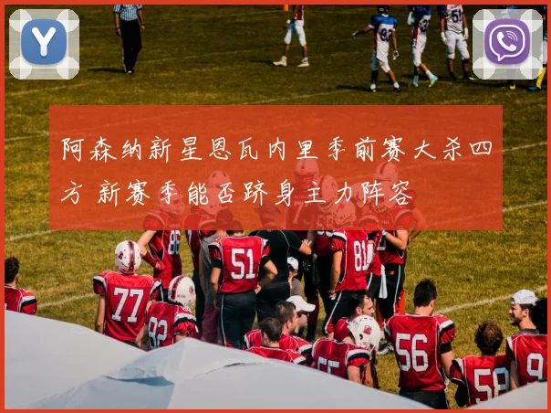 阿森纳新星恩瓦内里季前赛大杀四方 新赛季能否跻身主力阵容