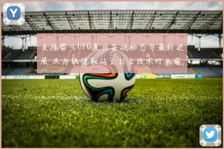 麦格雷戈UFC复出备战动态与最新进展 及与钱德勒站立打击技术对决前瞻