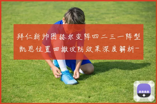 拜仁新帅图赫尔变阵四二三一阵型 凯恩位置回撤攻防效果深度解析