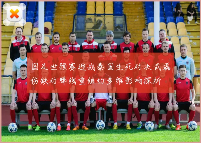 国足世预赛迎战泰国生死对决武磊伤缺对锋线重组的多维影响探析
