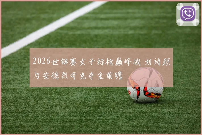 2026世锦赛女子标枪巅峰战 刘诗颖与安德烈奇克夺金前瞻