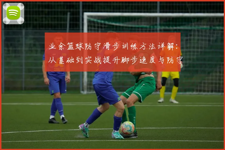 业余篮球防守滑步训练方法详解：从基础到实战提升脚步速度与防守效率