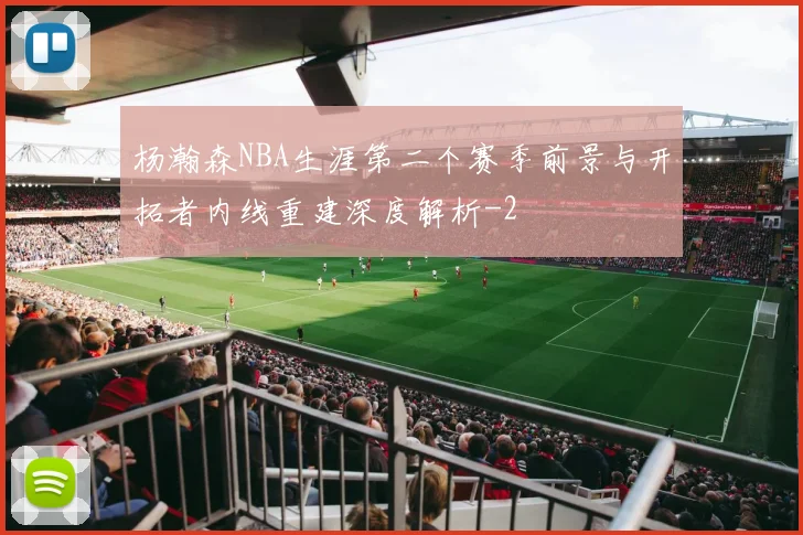 杨瀚森NBA生涯第二个赛季前景与开拓者内线重建深度解析