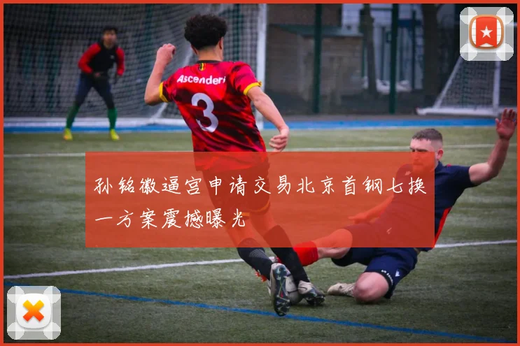 孙铭徽逼宫申请交易北京首钢七换一方案震撼曝光