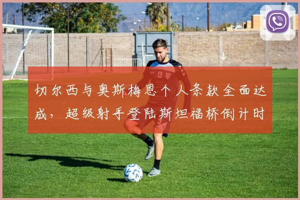 切尔西与奥斯梅恩个人条款全面达成,超级射手登陆斯坦福桥倒计时