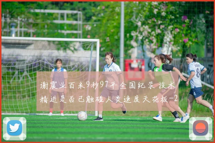 谢震业百米9秒97平全国纪录 技术精进是否已触碰人类速度天花板