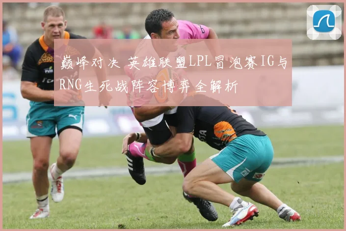 巅峰对决 英雄联盟LPL冒泡赛IG与RNG生死战阵容博弈全解析