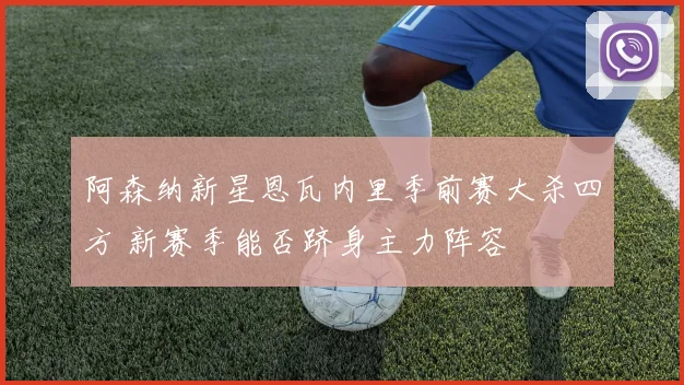 阿森纳新星恩瓦内里季前赛大杀四方 新赛季能否跻身主力阵容