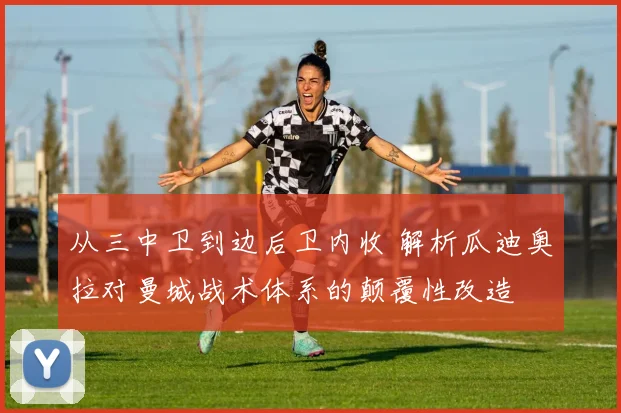 从三中卫到边后卫内收 解析瓜迪奥拉对曼城战术体系的颠覆性改造