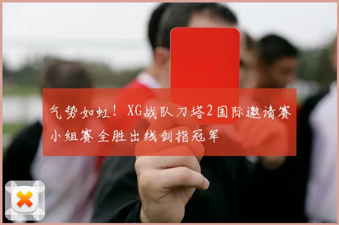 气势如虹！XG战队刀塔2国际邀请赛小组赛全胜出线剑指冠军