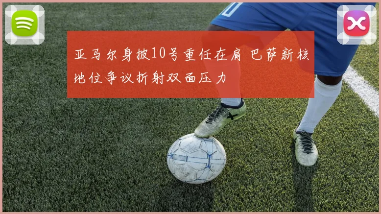亚马尔身披10号重任在肩 巴萨新核地位争议折射双面压力
