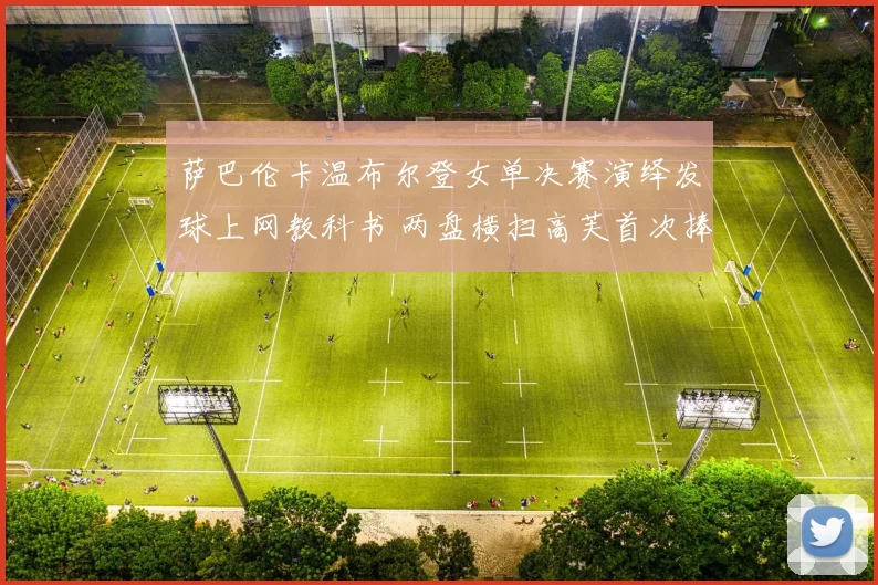 萨巴伦卡温布尔登女单决赛演绎发球上网教科书 两盘横扫高芙首次捧起玫瑰露水盘写就传奇