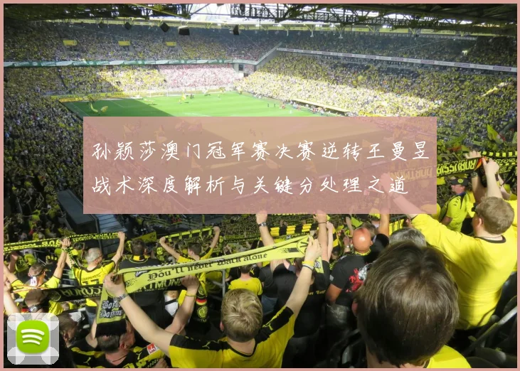 孙颖莎澳门冠军赛决赛逆转王曼昱战术深度解析与关键分处理之道