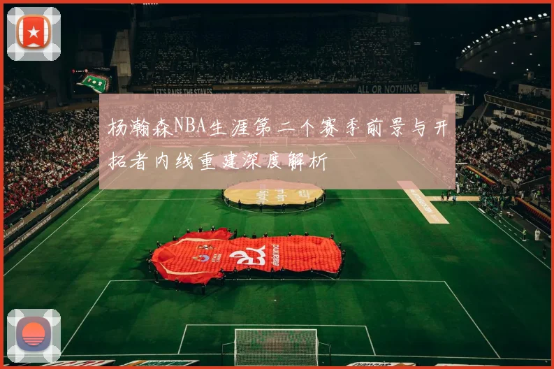 杨瀚森NBA生涯第二个赛季前景与开拓者内线重建深度解析