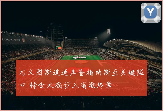 尤文图斯追逐库普梅纳斯至关键隘口 转会大戏步入高潮终章