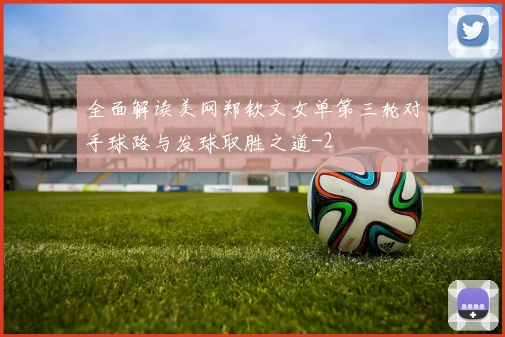 全面解读美网郑钦文女单第三轮对手球路与发球取胜之道