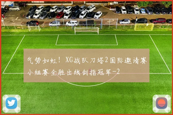 气势如虹！XG战队刀塔2国际邀请赛小组赛全胜出线剑指冠军