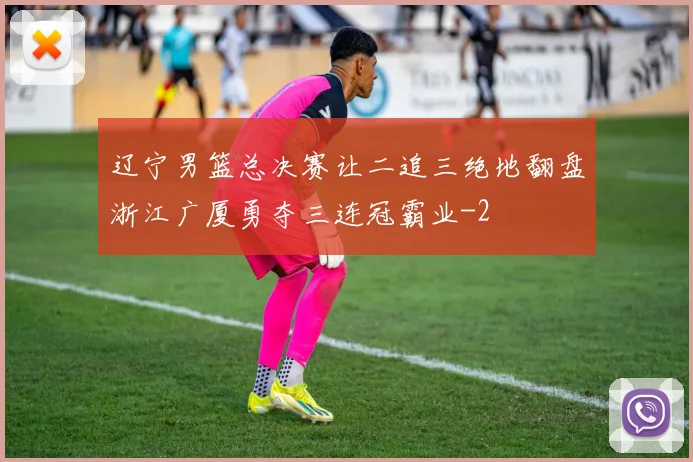 辽宁男篮总决赛让二追三绝地翻盘浙江广厦勇夺三连冠霸业