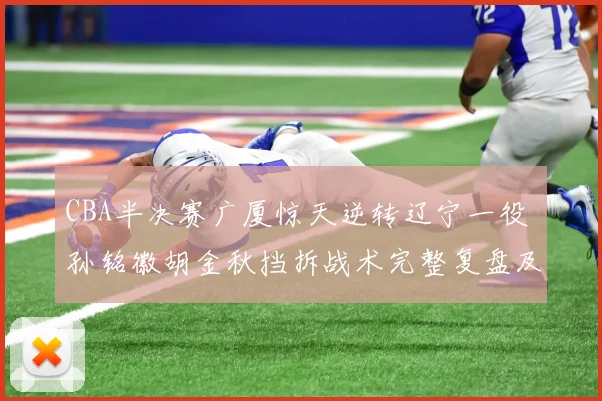 CBA半决赛广厦惊天逆转辽宁一役 孙铭徽胡金秋挡拆战术完整复盘及致胜要素分析