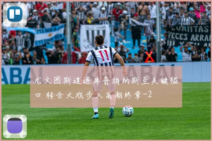 尤文图斯追逐库普梅纳斯至关键隘口 转会大戏步入高潮终章