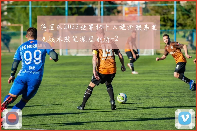 德国队2022世界杯十六强折戟弗里克战术败笔深层剖析