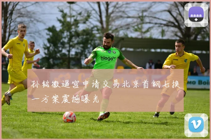 孙铭徽逼宫申请交易北京首钢七换一方案震撼曝光