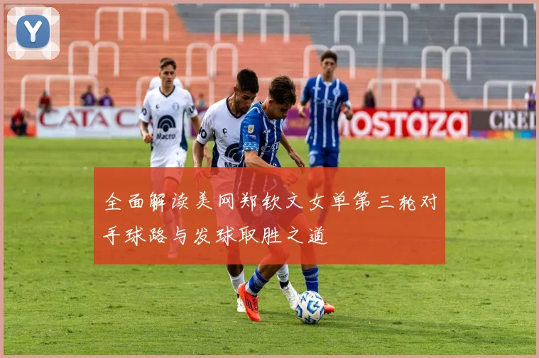 全面解读美网郑钦文女单第三轮对手球路与发球取胜之道