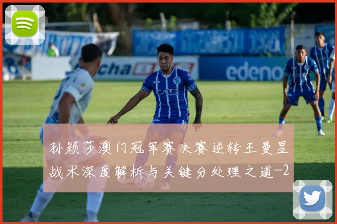 孙颖莎澳门冠军赛决赛逆转王曼昱战术深度解析与关键分处理之道