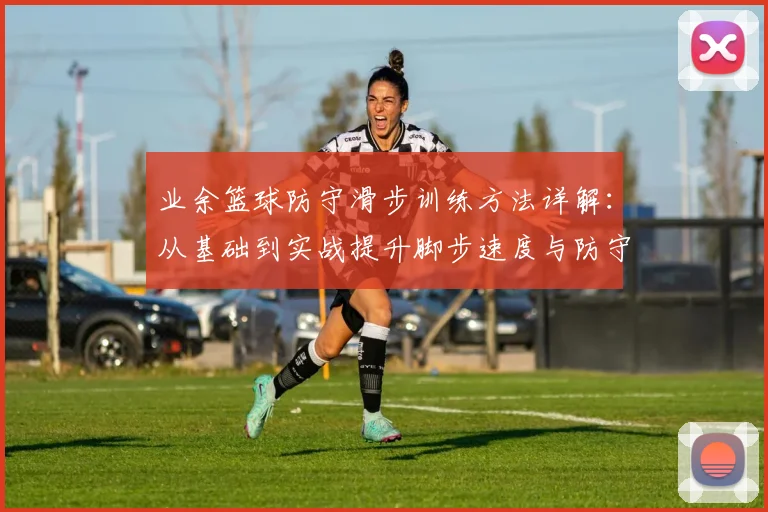 业余篮球防守滑步训练方法详解：从基础到实战提升脚步速度与防守效率