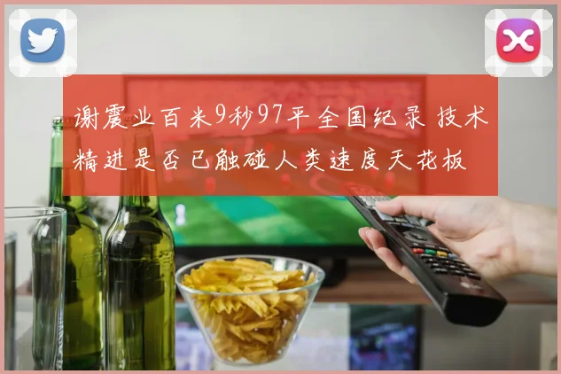 谢震业百米9秒97平全国纪录 技术精进是否已触碰人类速度天花板