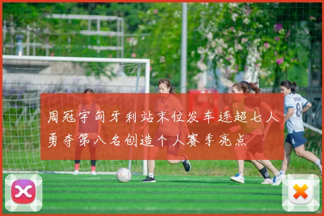周冠宇匈牙利站末位发车连超七人勇夺第八名创造个人赛季亮点