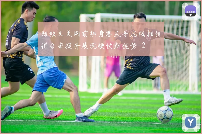 郑钦文美网前热身赛反手底线相持得分率提升展现硬仗新优势