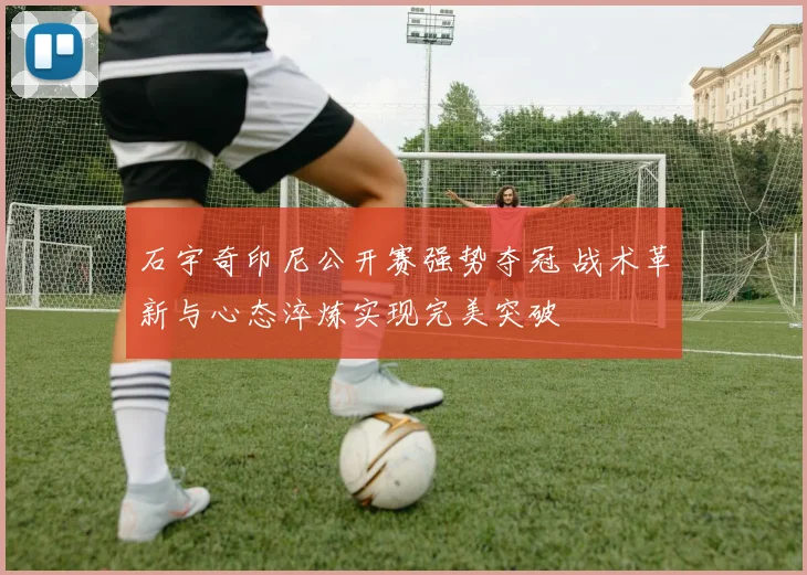 石宇奇印尼公开赛强势夺冠 战术革新与心态淬炼实现完美突破