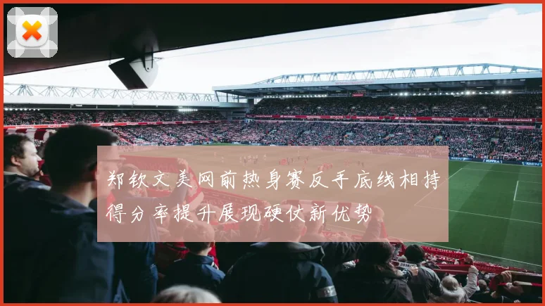 郑钦文美网前热身赛反手底线相持得分率提升展现硬仗新优势