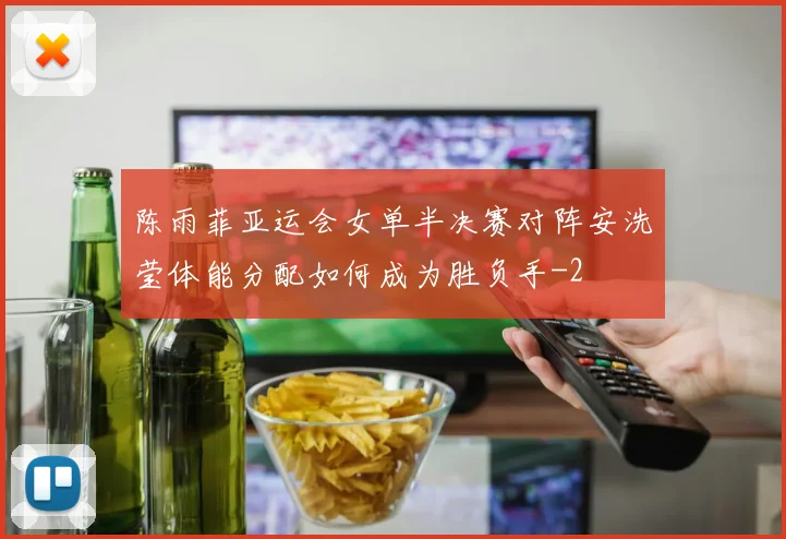 陈雨菲亚运会女单半决赛对阵安洗莹体能分配如何成为胜负手